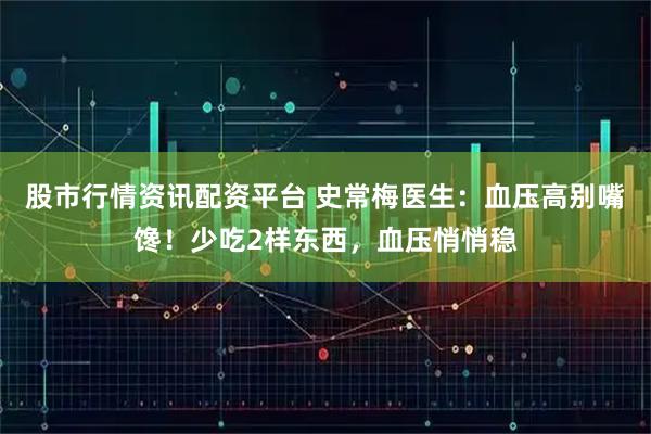 股市行情资讯配资平台 史常梅医生：血压高别嘴馋！少吃2样东西，血压悄悄稳