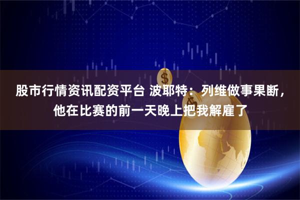 股市行情资讯配资平台 波耶特：列维做事果断，他在比赛的前一天晚上把我解雇了
