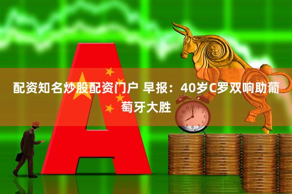 配资知名炒股配资门户 早报：40岁C罗双响助葡萄牙大胜
