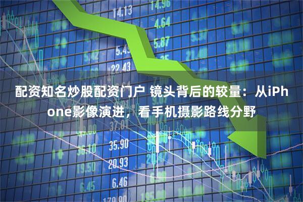 配资知名炒股配资门户 镜头背后的较量：从iPhone影像演进，看手机摄影路线分野