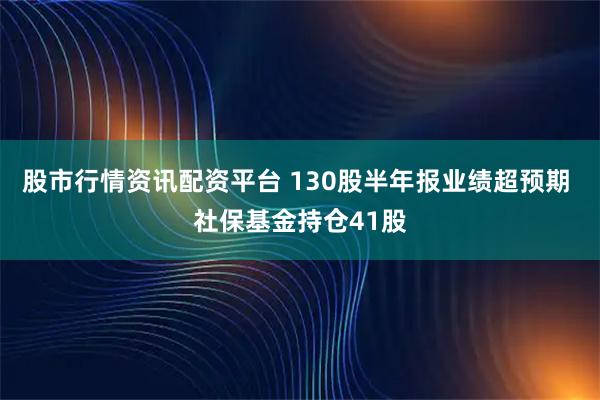 股市行情资讯配资平台 130股半年报业绩超预期 社保基金持仓41股