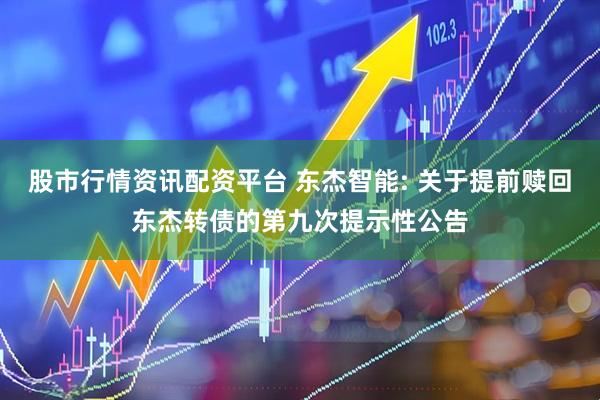 股市行情资讯配资平台 东杰智能: 关于提前赎回东杰转债的第九次提示性公告