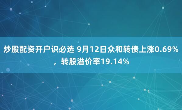 炒股配资开户识必选 9月12日众和转债上涨0.69%，转股溢价率19.14%