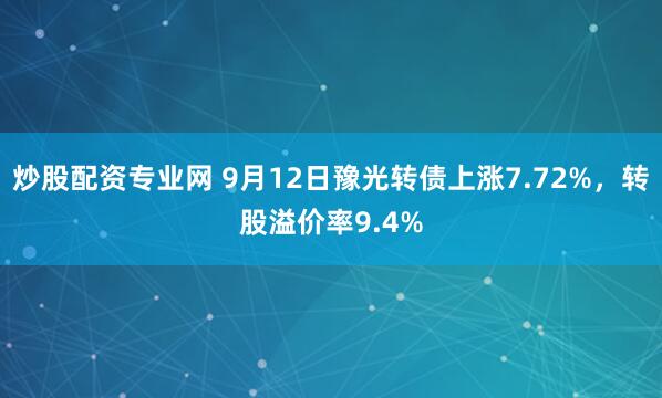 炒股配资专业网 9月12日豫光转债上涨7.72%，转股溢价率9.4%