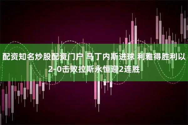 配资知名炒股配资门户 马丁内斯进球 利雅得胜利以2-0击败拉斯永恒迎2连胜