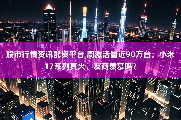 股市行情资讯配资平台 周激活量近90万台，小米17系列真火，友商羡慕吗？