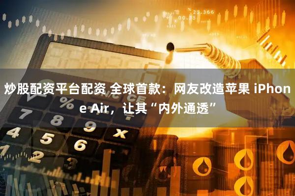 炒股配资平台配资 全球首款：网友改造苹果 iPhone Air，让其“内外通透”