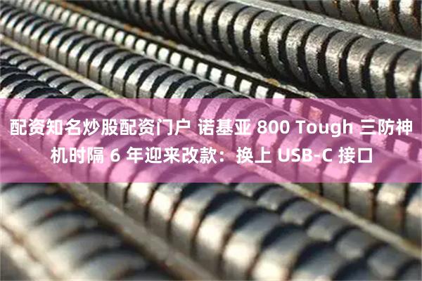配资知名炒股配资门户 诺基亚 800 Tough 三防神机时隔 6 年迎来改款：换上 USB-C 接口