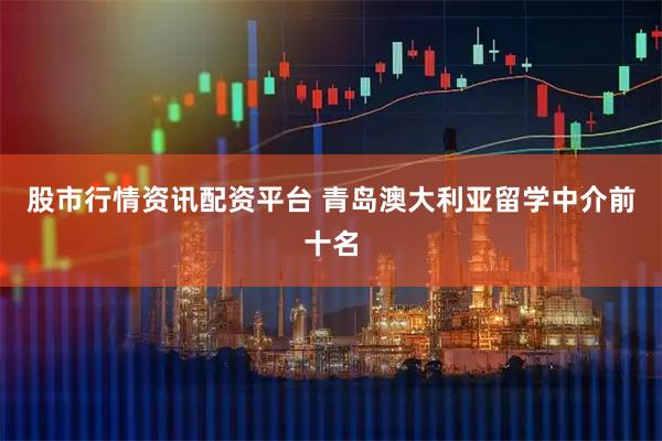 股市行情资讯配资平台 青岛澳大利亚留学中介前十名