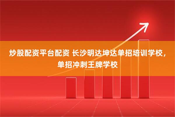 炒股配资平台配资 长沙明达坤达单招培训学校，单招冲刺王牌学校