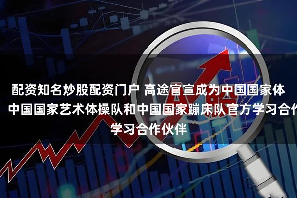 配资知名炒股配资门户 高途官宣成为中国国家体操队、中国国家艺术体操队和中国国家蹦床队官方学习合作伙伴