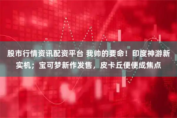股市行情资讯配资平台 我帅的要命！印度神游新实机；宝可梦新作发售，皮卡丘便便成焦点