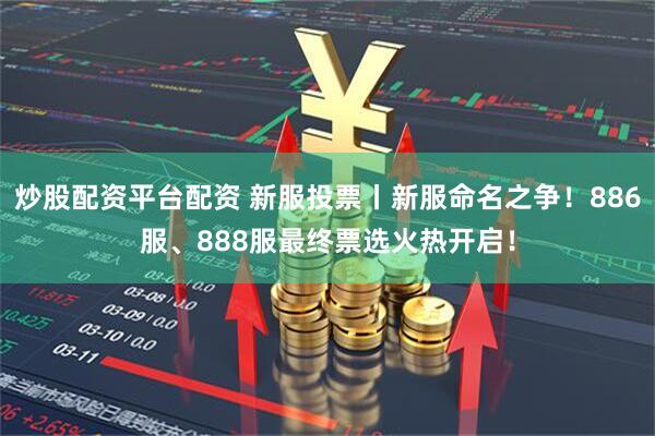 炒股配资平台配资 新服投票丨新服命名之争！886服、888服最终票选火热开启！