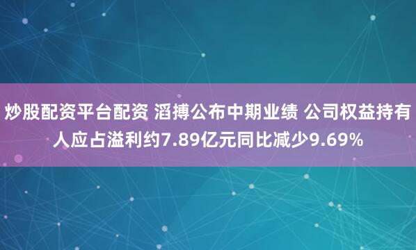 炒股配资平台配资 滔搏公布中期业绩 公司权益持有人应占溢利约7.89亿元同比减少9.69%