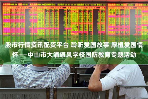 股市行情资讯配资平台 聆听爱国故事 厚植爱国情怀——中山市大涌旗风学校国防教育专题活动