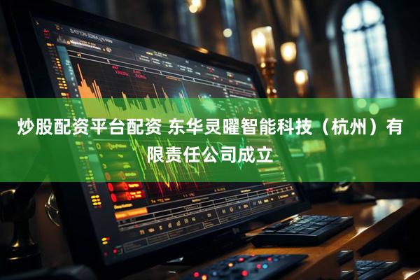 炒股配资平台配资 东华灵曜智能科技（杭州）有限责任公司成立