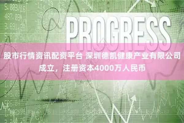 股市行情资讯配资平台 深圳德凯健康产业有限公司成立，注册资本4000万人民币