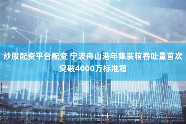炒股配资平台配资 宁波舟山港年集装箱吞吐量首次突破4000万标准箱