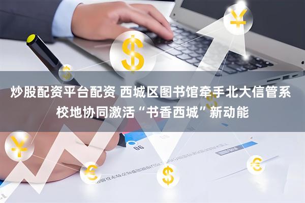 炒股配资平台配资 西城区图书馆牵手北大信管系 校地协同激活“书香西城”新动能