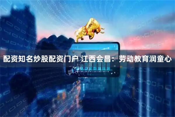 配资知名炒股配资门户 江西会昌：劳动教育润童心