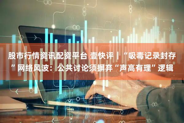 股市行情资讯配资平台 壹快评｜“吸毒记录封存”网络风波：公共讨论须摒弃“声高有理”逻辑