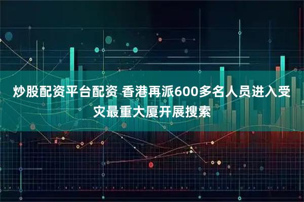 炒股配资平台配资 香港再派600多名人员进入受灾最重大厦开展搜索