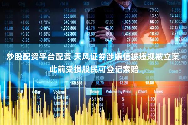 炒股配资平台配资 天风证券涉嫌信披违规被立案 此前受损股民可登记索赔