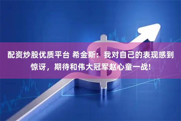 配资炒股优质平台 希金斯：我对自己的表现感到惊讶，期待和伟大冠军赵心童一战!