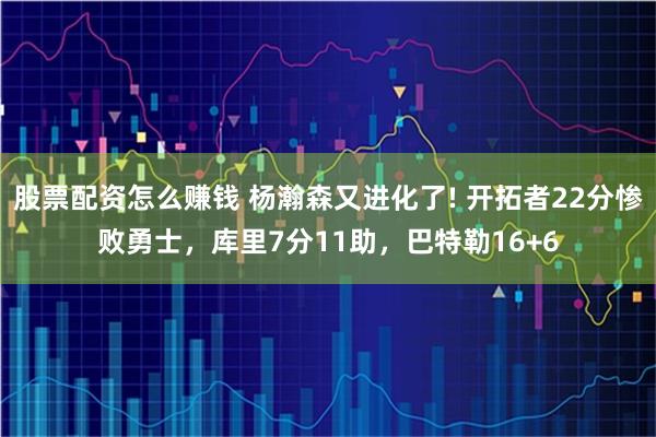 股票配资怎么赚钱 杨瀚森又进化了! 开拓者22分惨败勇士，库里7分11助，巴特勒16+6