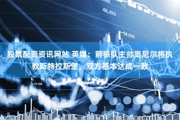 股票配资资讯网站 英媒：前狼队主帅奥尼尔将执教斯特拉斯堡，双方基本达成一致