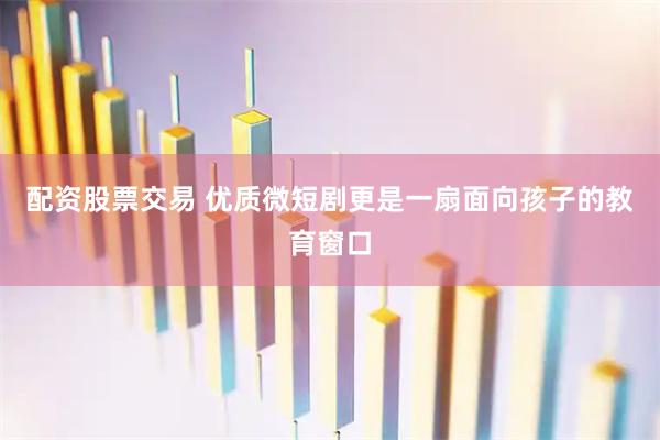 配资股票交易 优质微短剧更是一扇面向孩子的教育窗口