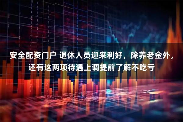 安全配资门户 退休人员迎来利好，除养老金外，还有这两项待遇上调提前了解不吃亏