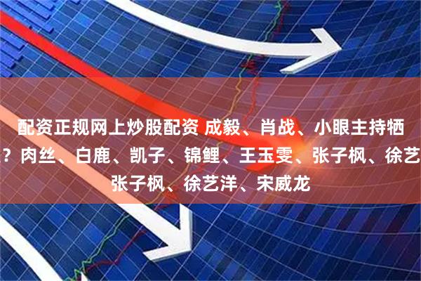 配资正规网上炒股配资 成毅、肖战、小眼主持牺牲老婆事业？肉丝、白鹿、凯子、锦鲤、王玉雯、张子枫、徐艺洋、宋威龙
