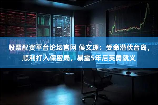 股票配资平台论坛官网 侯文理：受命潜伏台岛，顺利打入保密局，暴露5年后英勇就义