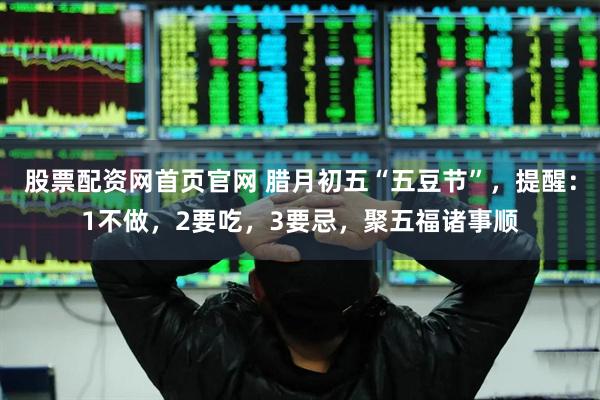 股票配资网首页官网 腊月初五“五豆节”，提醒：1不做，2要吃，3要忌，聚五福诸事顺