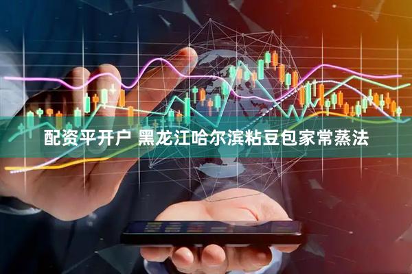 配资平开户 黑龙江哈尔滨粘豆包家常蒸法