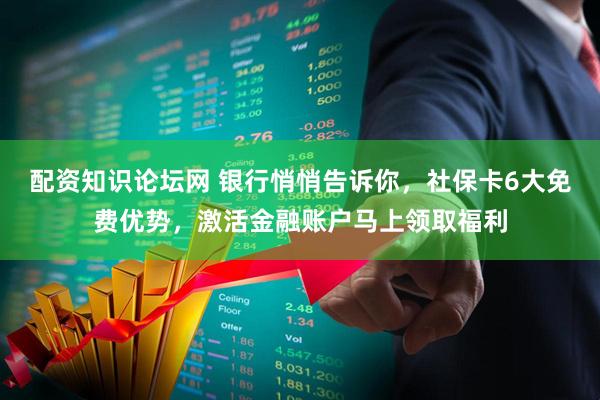 配资知识论坛网 银行悄悄告诉你，社保卡6大免费优势，激活金融账户马上领取福利