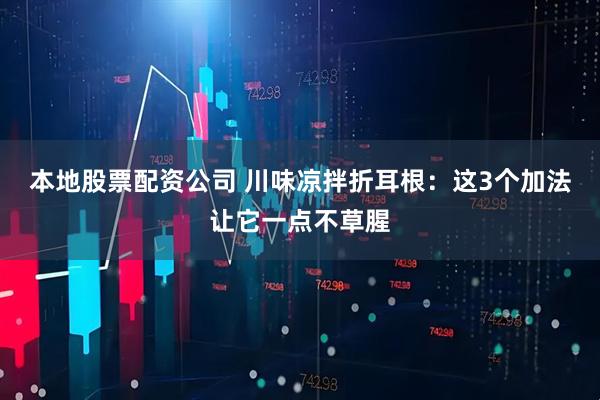 本地股票配资公司 川味凉拌折耳根：这3个加法让它一点不草腥