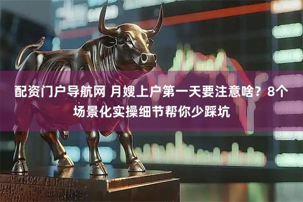 配资门户导航网 月嫂上户第一天要注意啥？8个场景化实操细节帮你少踩坑