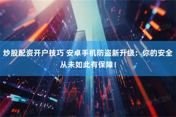 炒股配资开户技巧 安卓手机防盗新升级：你的安全从未如此有保障！