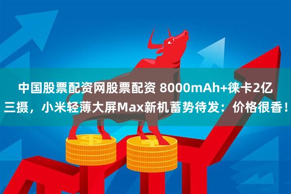 中国股票配资网股票配资 8000mAh+徕卡2亿三摄，小米轻薄大屏Max新机蓄势待发：价格很香！