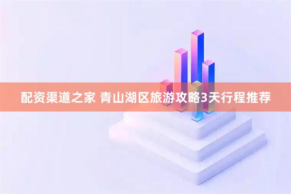 配资渠道之家 青山湖区旅游攻略3天行程推荐