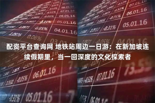 配资平台查询网 地铁站周边一日游：在新加坡连续假期里，当一回深度的文化探索者