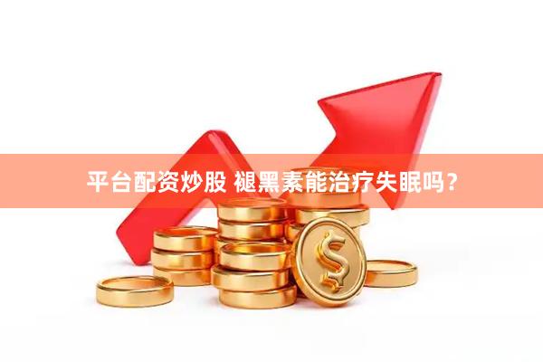 平台配资炒股 褪黑素能治疗失眠吗？