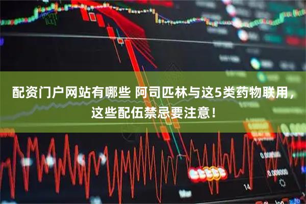 配资门户网站有哪些 阿司匹林与这5类药物联用，这些配伍禁忌要注意！