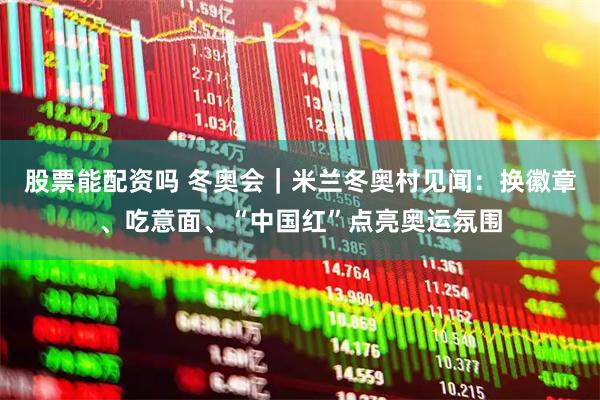 股票能配资吗 冬奥会｜米兰冬奥村见闻：换徽章、吃意面、“中国红”点亮奥运氛围