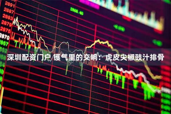 深圳配资门户 镬气里的交响：虎皮尖椒豉汁排骨