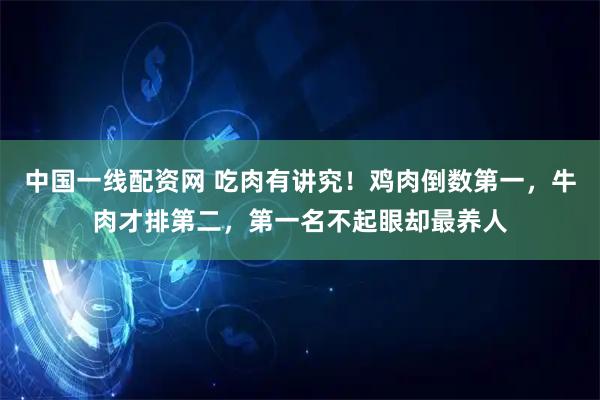 中国一线配资网 吃肉有讲究！鸡肉倒数第一，牛肉才排第二，第一名不起眼却最养人