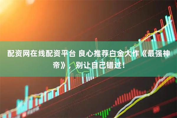 配资网在线配资平台 良心推荐白金大作《最强神帝》，别让自己错过！