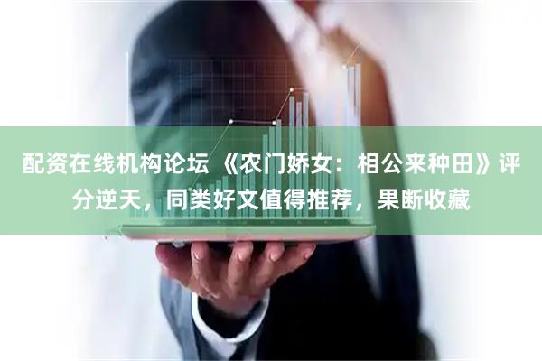 配资在线机构论坛 《农门娇女：相公来种田》评分逆天，同类好文值得推荐，果断收藏